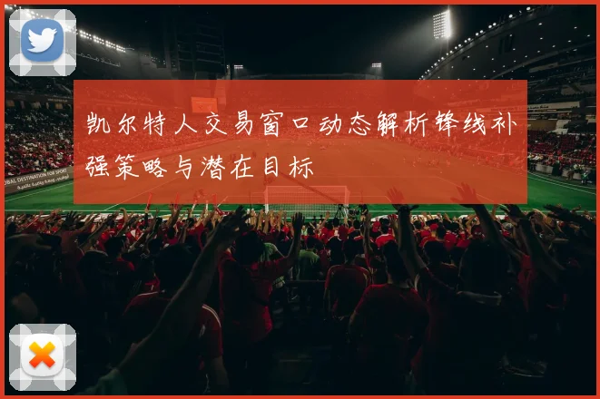 凯尔特人交易窗口动态解析锋线补强策略与潜在目标