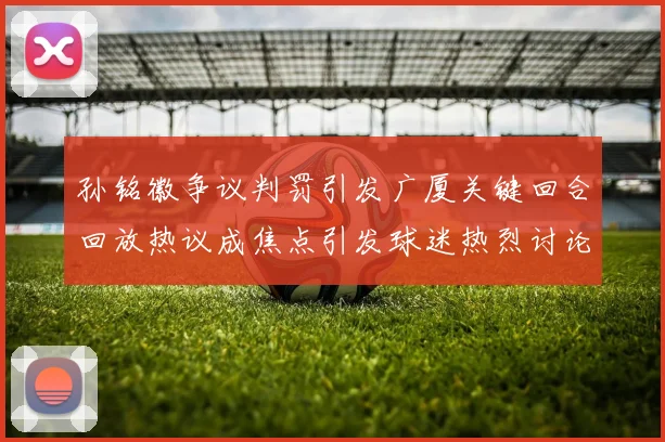 孙铭徽争议判罚引发广厦关键回合回放热议成焦点引发球迷热烈讨论