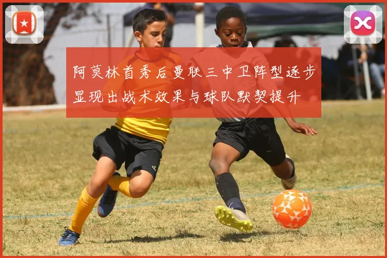 阿莫林首秀后曼联三中卫阵型逐步显现出战术效果与球队默契提升