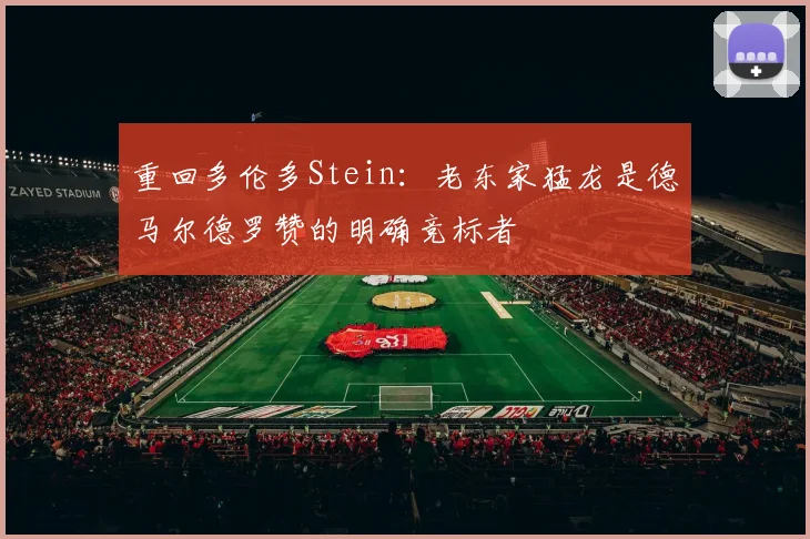 重回多伦多Stein：老东家猛龙是德马尔德罗赞的明确竞标者