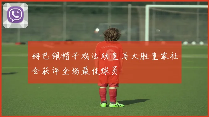 姆巴佩帽子戏法助皇马大胜皇家社会获评全场最佳球员