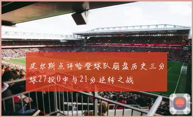 皮尔斯点评哈登球队崩盘历史三分球27投0中与21分逆转之战